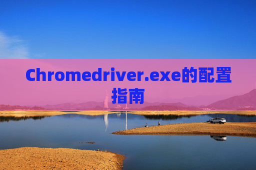 Chromedriver.exe的配置指南