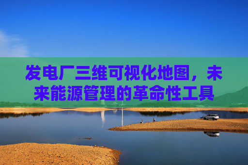 发电厂三维可视化地图，未来能源管理的革命性工具