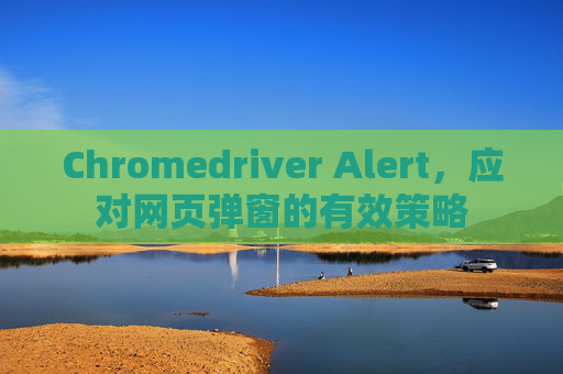 Chromedriver Alert，应对网页弹窗的有效策略